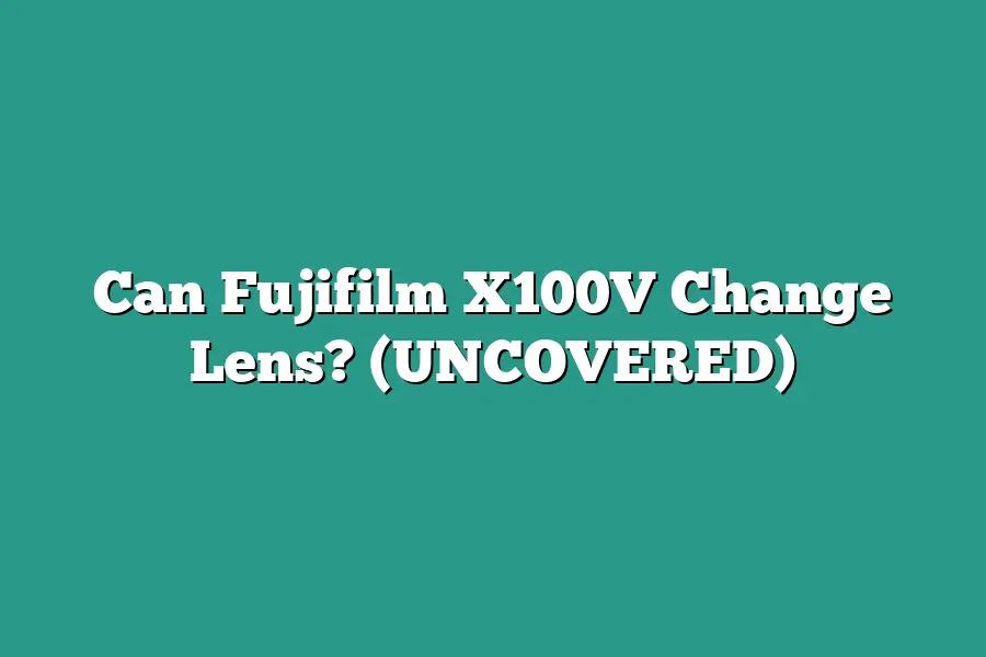 Can Fujifilm X100V Change Lens? (UNCOVERED)