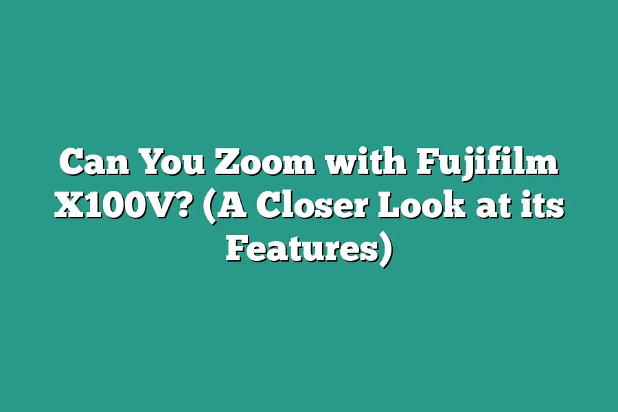 Can You Zoom with Fujifilm X100V? (A Closer Look at its Features)