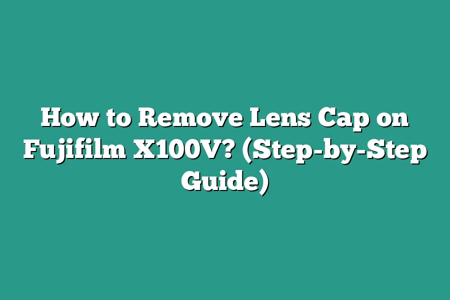 How to Remove Lens Cap on Fujifilm X100V? (Step-by-Step Guide)