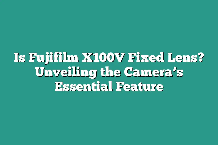 Is Fujifilm X100V Fixed Lens? Unveiling the Camera’s Essential Feature