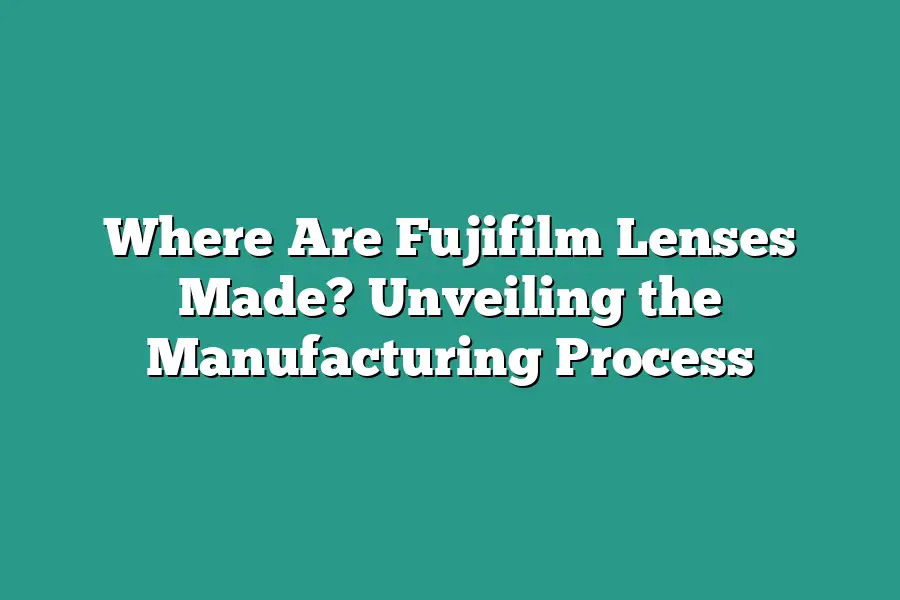 Where Are Fujifilm Lenses Made? Unveiling the Manufacturing Process