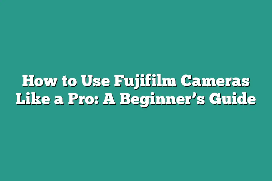 How to Use Fujifilm Cameras Like a Pro: A Beginner’s Guide